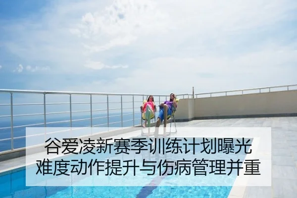 谷爱凌新赛季训练计划曝光 难度动作提升与伤病管理并重