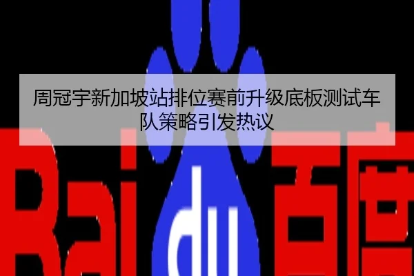 周冠宇新加坡站排位赛前升级底板测试车队策略引发热议