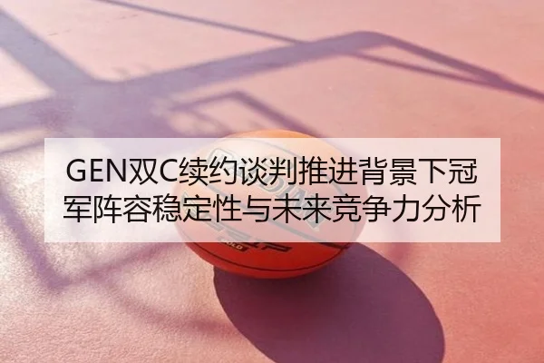 GEN双C续约谈判推进背景下冠军阵容稳定性与未来竞争力分析